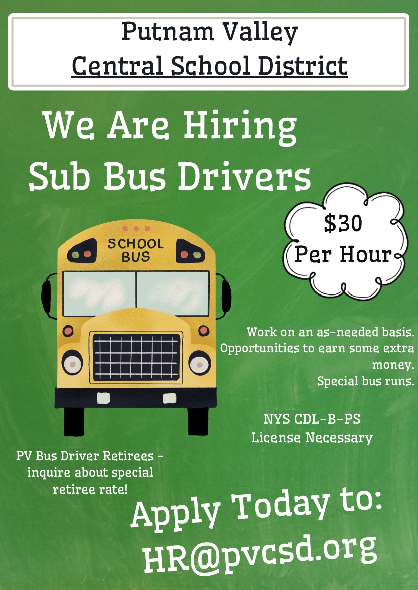 We Are Hiring Sub Bus Drivers
SCHOOL
BUS
$30
Per Hour
Work on an as-needed basis.
Opportunities to earn some extra
money.
Special bus runs.
NYS CDL-B-PS
License Necessary
PV Bus Driver Retirees - inquire about special retiree rate!
Apply Today to:
HR@pvcsd.org
